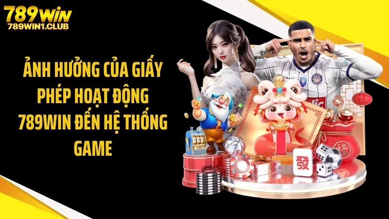 Ảnh hưởng của giấy phép hoạt động 789WIN đến hệ thống game