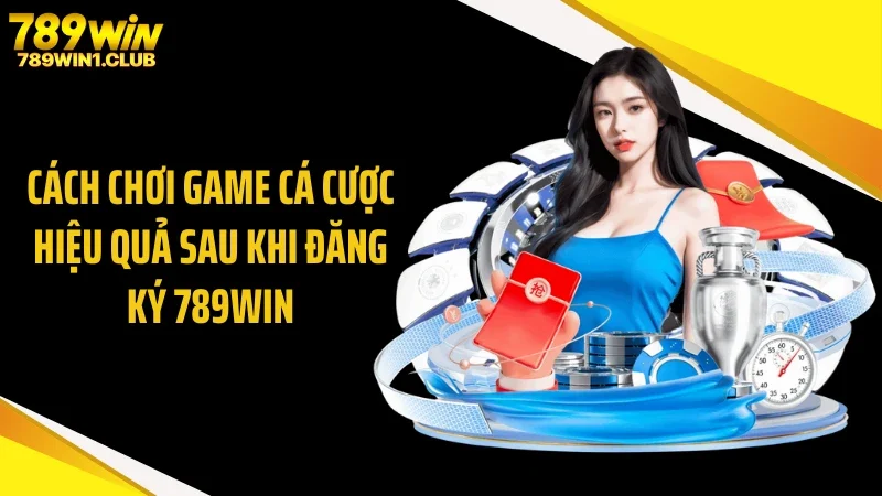 Cách chơi game cá cược hiệu quả sau khi đăng ký 789WIN