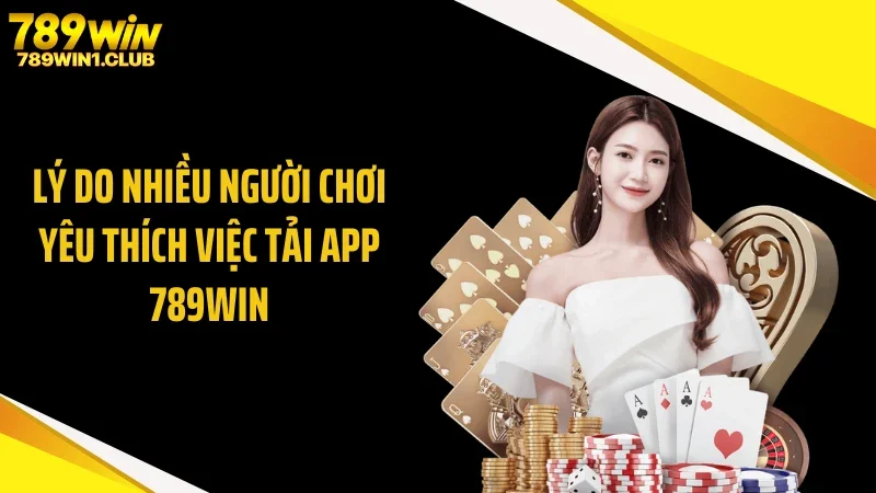 Lý do nhiều người chơi yêu thích việc tải app 789WIN