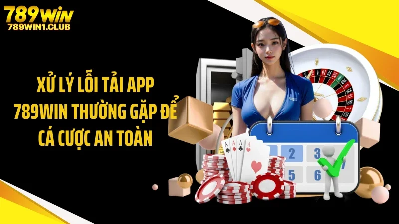 Xử lý lỗi tải app 789WIN thường gặp để cá cược an toàn